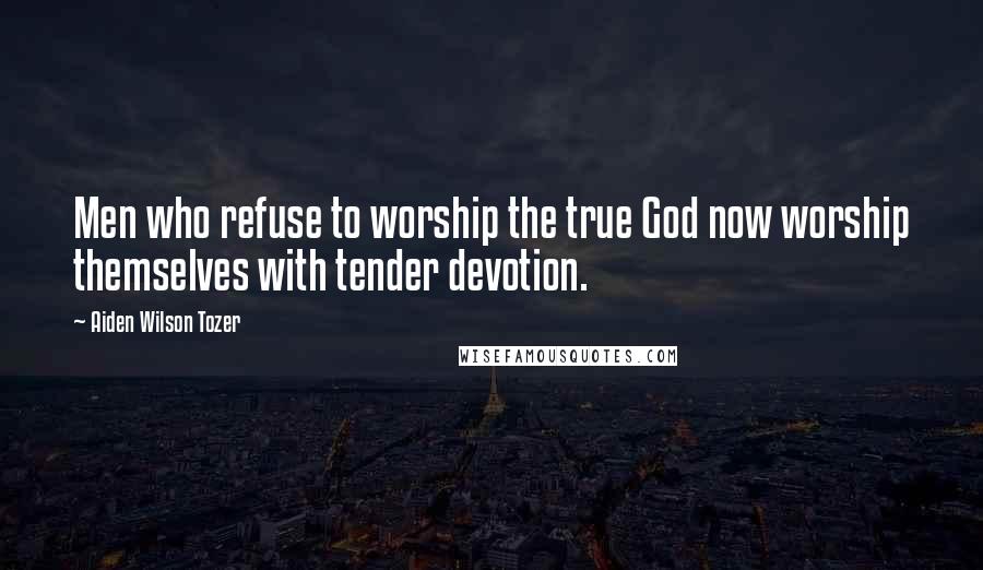 Aiden Wilson Tozer Quotes: Men who refuse to worship the true God now worship themselves with tender devotion.