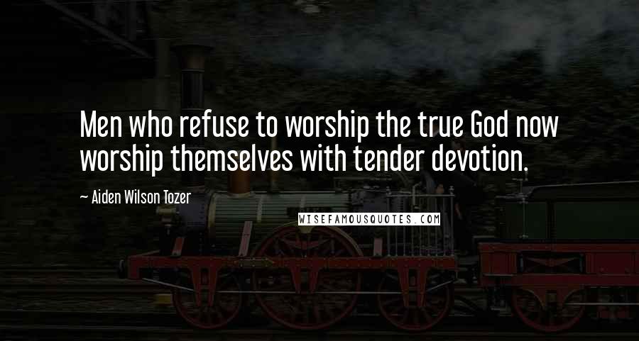 Aiden Wilson Tozer Quotes: Men who refuse to worship the true God now worship themselves with tender devotion.