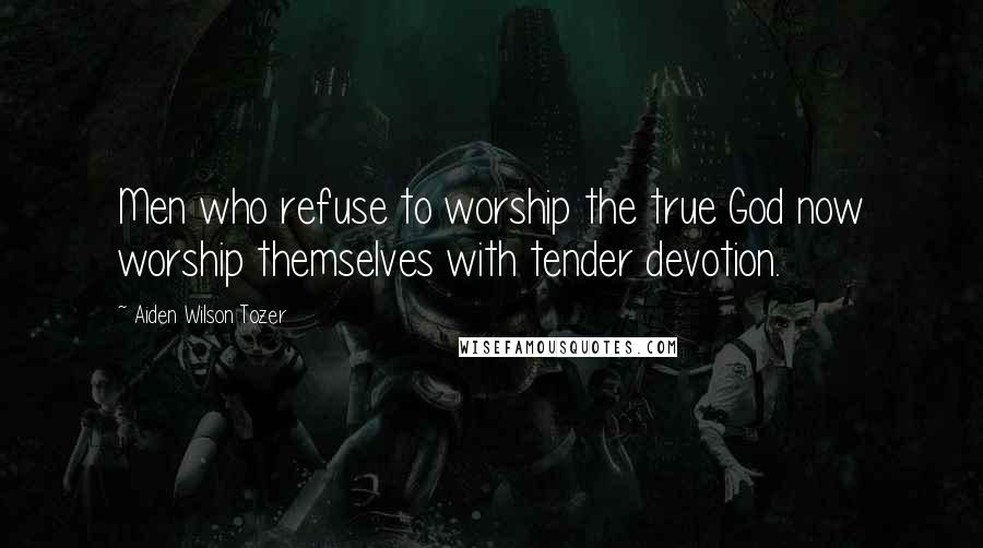 Aiden Wilson Tozer Quotes: Men who refuse to worship the true God now worship themselves with tender devotion.