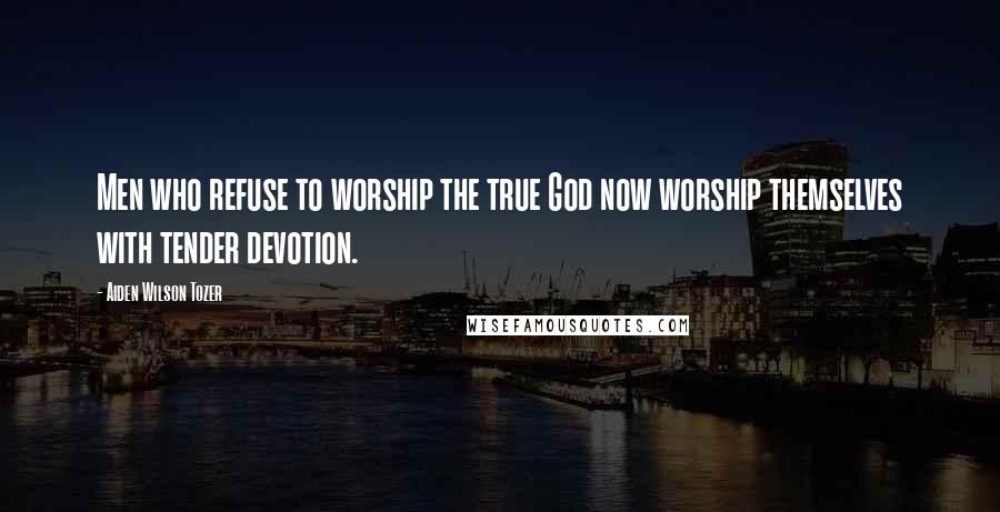 Aiden Wilson Tozer Quotes: Men who refuse to worship the true God now worship themselves with tender devotion.