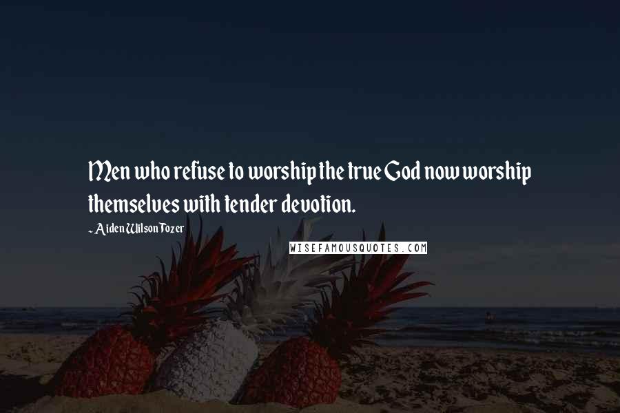 Aiden Wilson Tozer Quotes: Men who refuse to worship the true God now worship themselves with tender devotion.