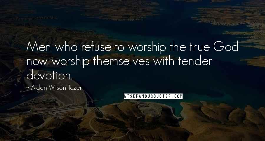 Aiden Wilson Tozer Quotes: Men who refuse to worship the true God now worship themselves with tender devotion.