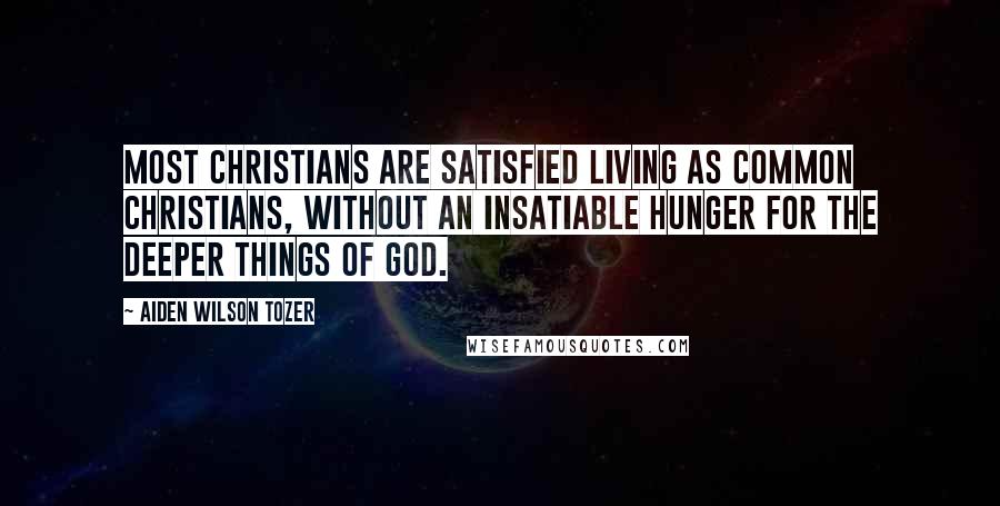 Aiden Wilson Tozer Quotes: Most Christians are satisfied living as common Christians, without an insatiable hunger for the deeper things of God.