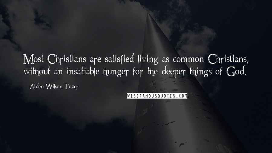 Aiden Wilson Tozer Quotes: Most Christians are satisfied living as common Christians, without an insatiable hunger for the deeper things of God.