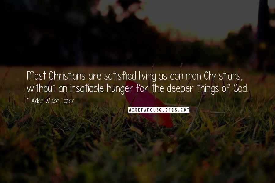 Aiden Wilson Tozer Quotes: Most Christians are satisfied living as common Christians, without an insatiable hunger for the deeper things of God.