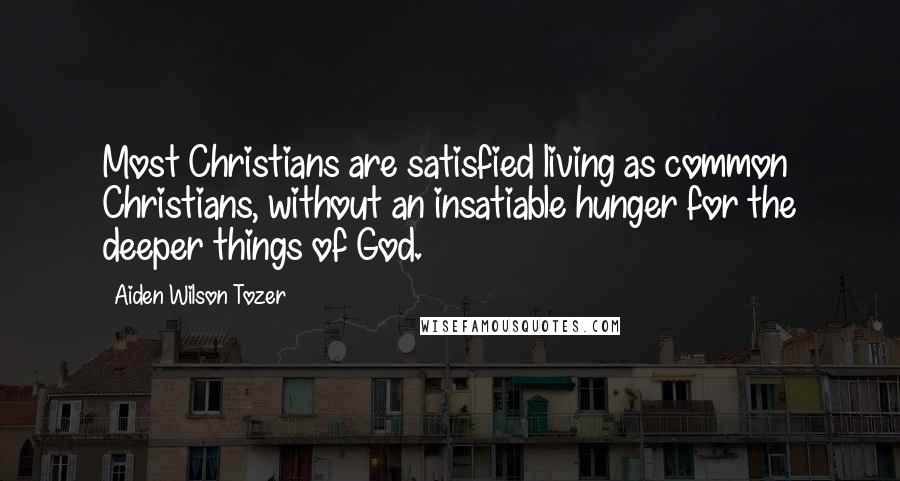 Aiden Wilson Tozer Quotes: Most Christians are satisfied living as common Christians, without an insatiable hunger for the deeper things of God.