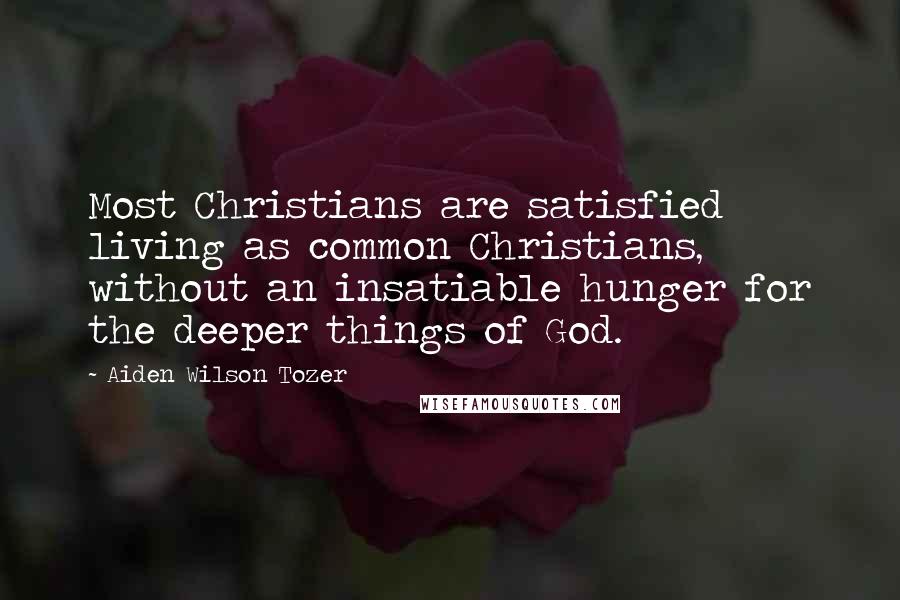 Aiden Wilson Tozer Quotes: Most Christians are satisfied living as common Christians, without an insatiable hunger for the deeper things of God.
