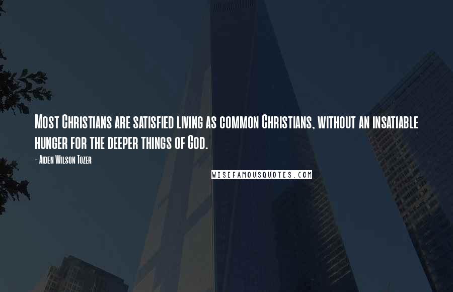 Aiden Wilson Tozer Quotes: Most Christians are satisfied living as common Christians, without an insatiable hunger for the deeper things of God.