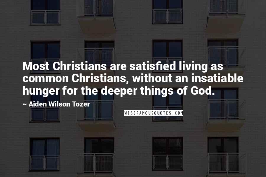 Aiden Wilson Tozer Quotes: Most Christians are satisfied living as common Christians, without an insatiable hunger for the deeper things of God.