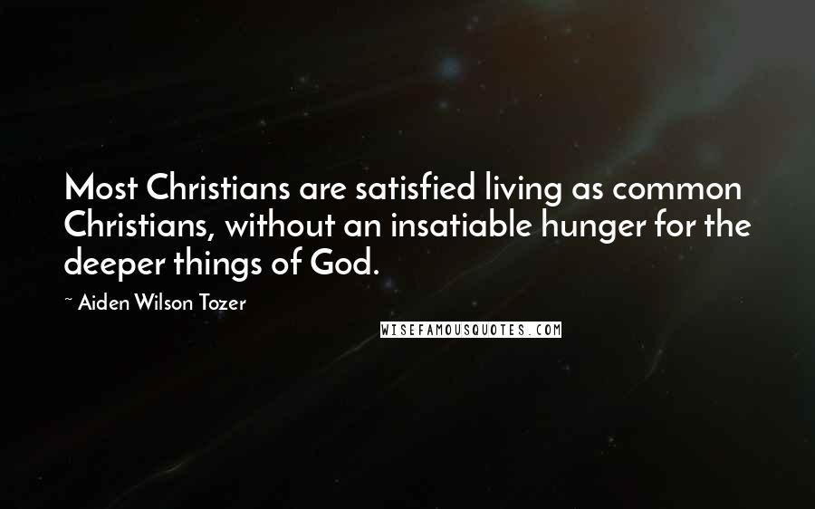 Aiden Wilson Tozer Quotes: Most Christians are satisfied living as common Christians, without an insatiable hunger for the deeper things of God.