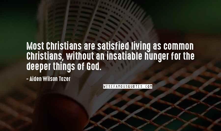Aiden Wilson Tozer Quotes: Most Christians are satisfied living as common Christians, without an insatiable hunger for the deeper things of God.