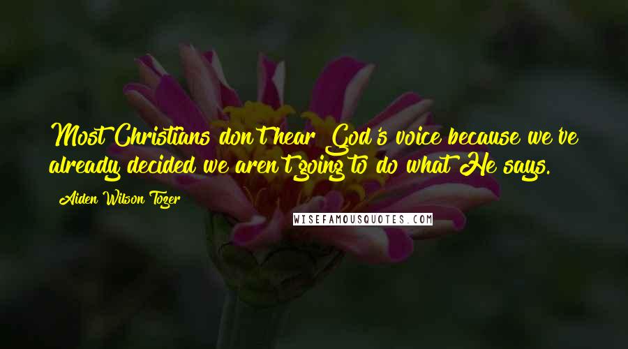 Aiden Wilson Tozer Quotes: Most Christians don't hear God's voice because we've already decided we aren't going to do what He says.