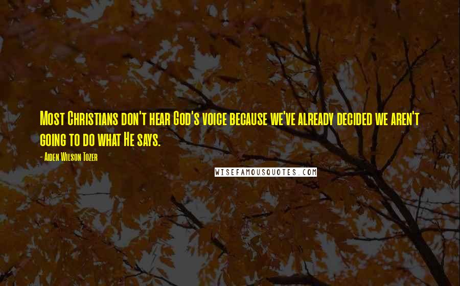 Aiden Wilson Tozer Quotes: Most Christians don't hear God's voice because we've already decided we aren't going to do what He says.