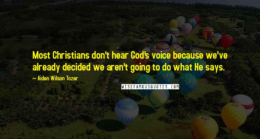 Aiden Wilson Tozer Quotes: Most Christians don't hear God's voice because we've already decided we aren't going to do what He says.