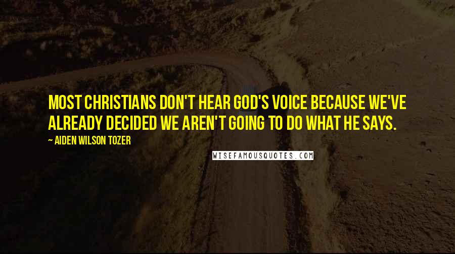 Aiden Wilson Tozer Quotes: Most Christians don't hear God's voice because we've already decided we aren't going to do what He says.