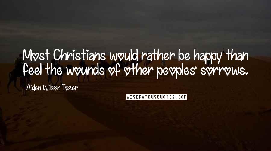 Aiden Wilson Tozer Quotes: Most Christians would rather be happy than feel the wounds of other peoples' sorrows.