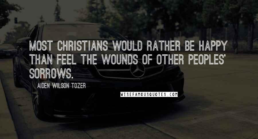 Aiden Wilson Tozer Quotes: Most Christians would rather be happy than feel the wounds of other peoples' sorrows.
