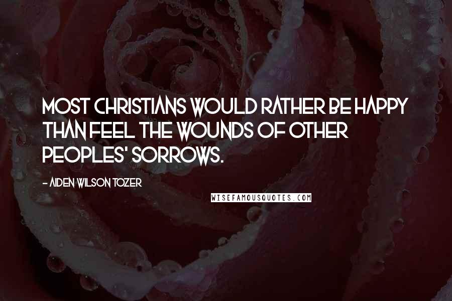 Aiden Wilson Tozer Quotes: Most Christians would rather be happy than feel the wounds of other peoples' sorrows.