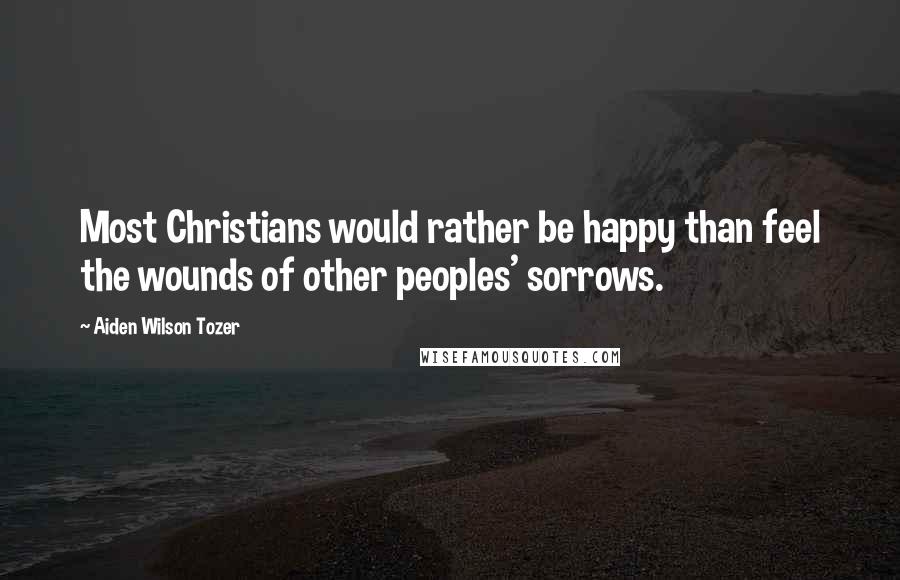 Aiden Wilson Tozer Quotes: Most Christians would rather be happy than feel the wounds of other peoples' sorrows.