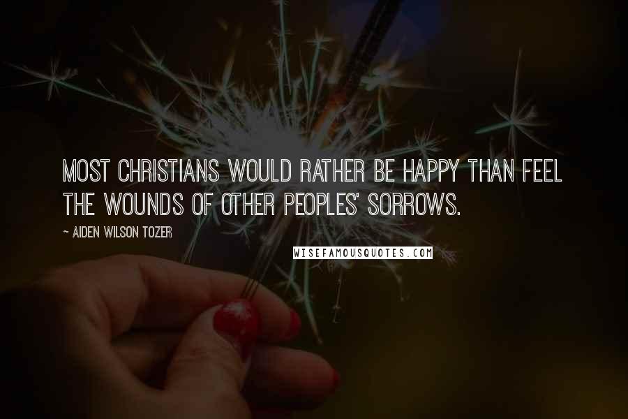 Aiden Wilson Tozer Quotes: Most Christians would rather be happy than feel the wounds of other peoples' sorrows.