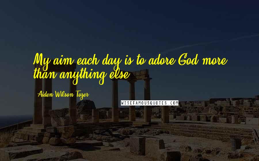 Aiden Wilson Tozer Quotes: My aim each day is to adore God more than anything else.