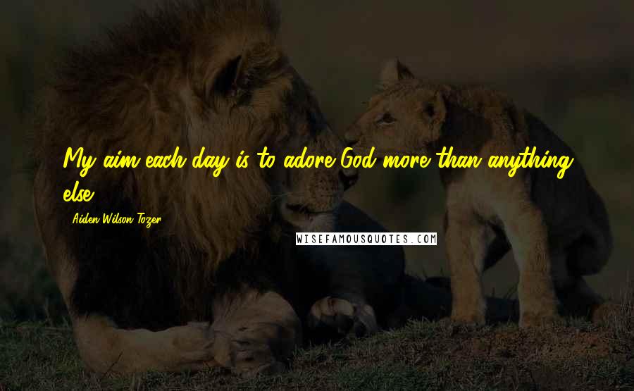 Aiden Wilson Tozer Quotes: My aim each day is to adore God more than anything else.