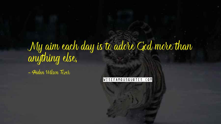 Aiden Wilson Tozer Quotes: My aim each day is to adore God more than anything else.