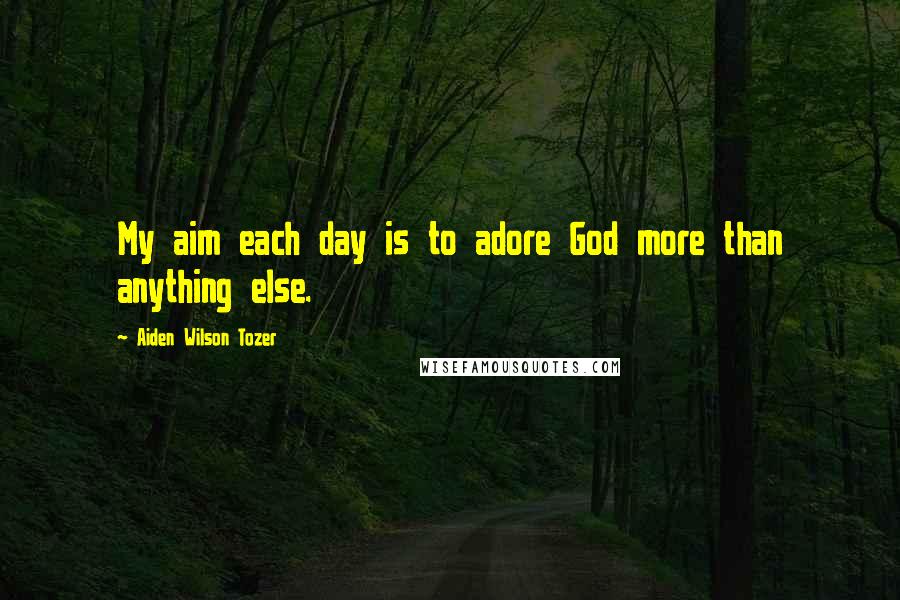 Aiden Wilson Tozer Quotes: My aim each day is to adore God more than anything else.