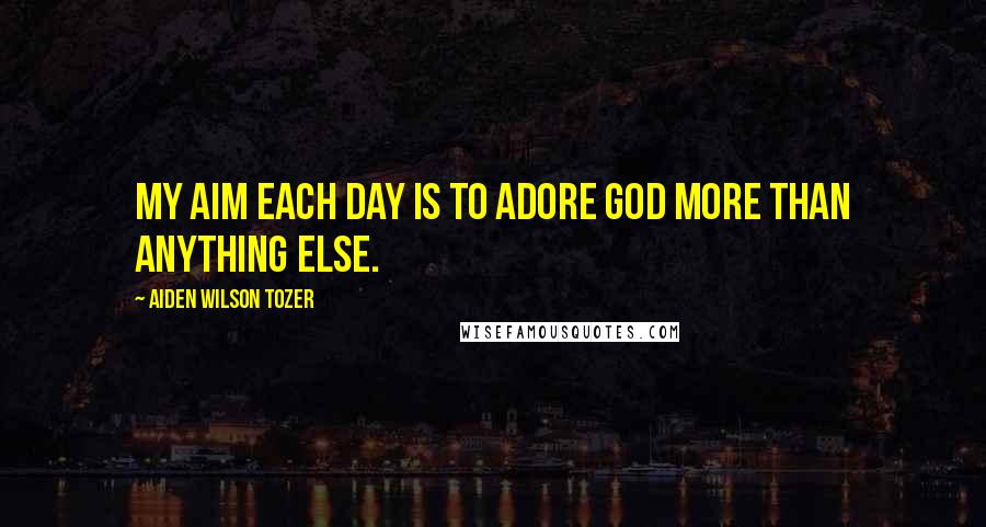 Aiden Wilson Tozer Quotes: My aim each day is to adore God more than anything else.