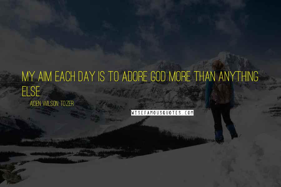 Aiden Wilson Tozer Quotes: My aim each day is to adore God more than anything else.