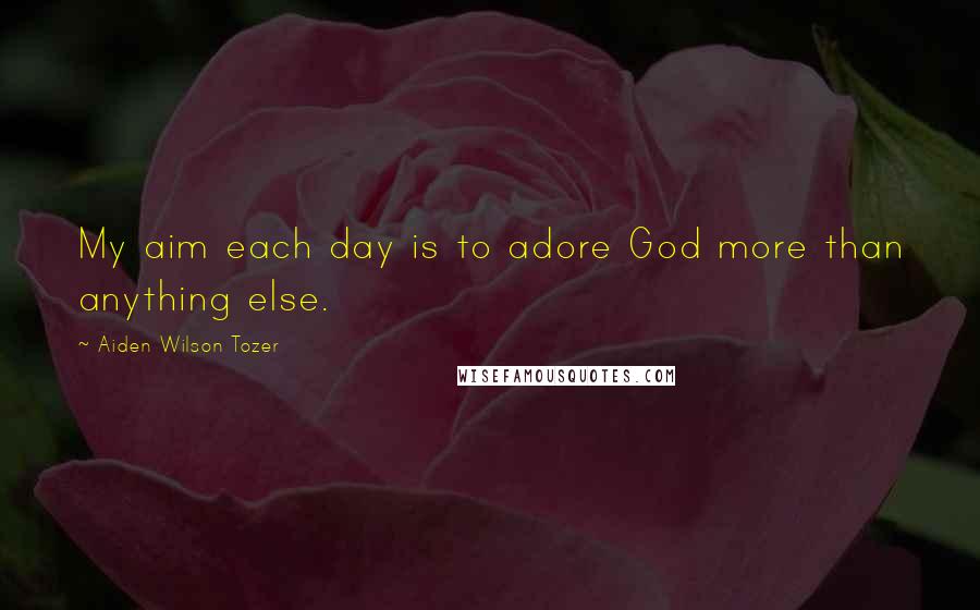 Aiden Wilson Tozer Quotes: My aim each day is to adore God more than anything else.