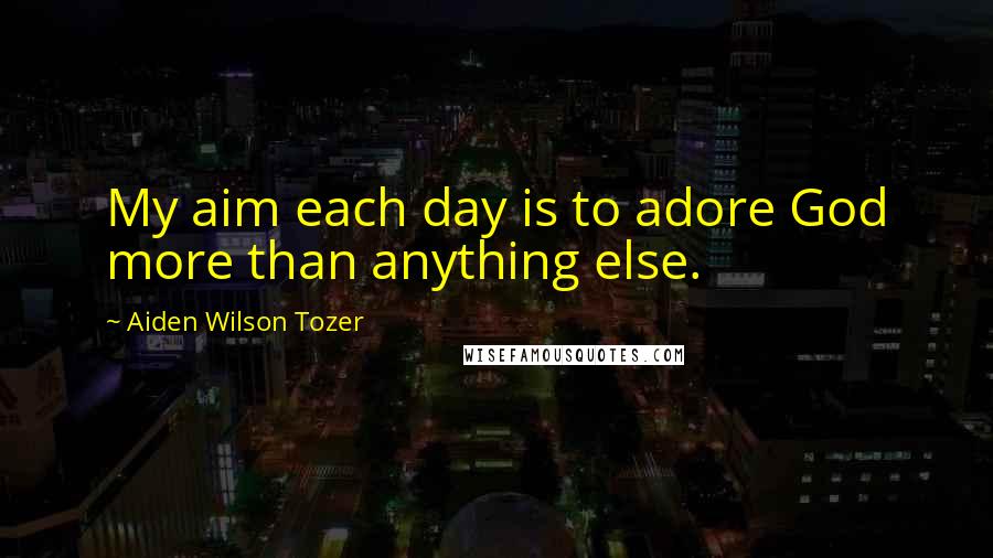 Aiden Wilson Tozer Quotes: My aim each day is to adore God more than anything else.