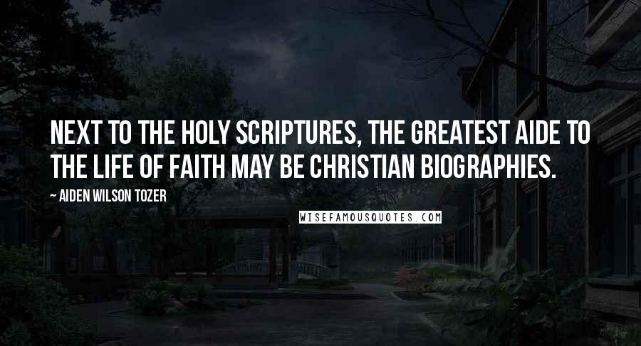 Aiden Wilson Tozer Quotes: Next to the Holy Scriptures, the greatest aide to the life of faith may be Christian biographies.