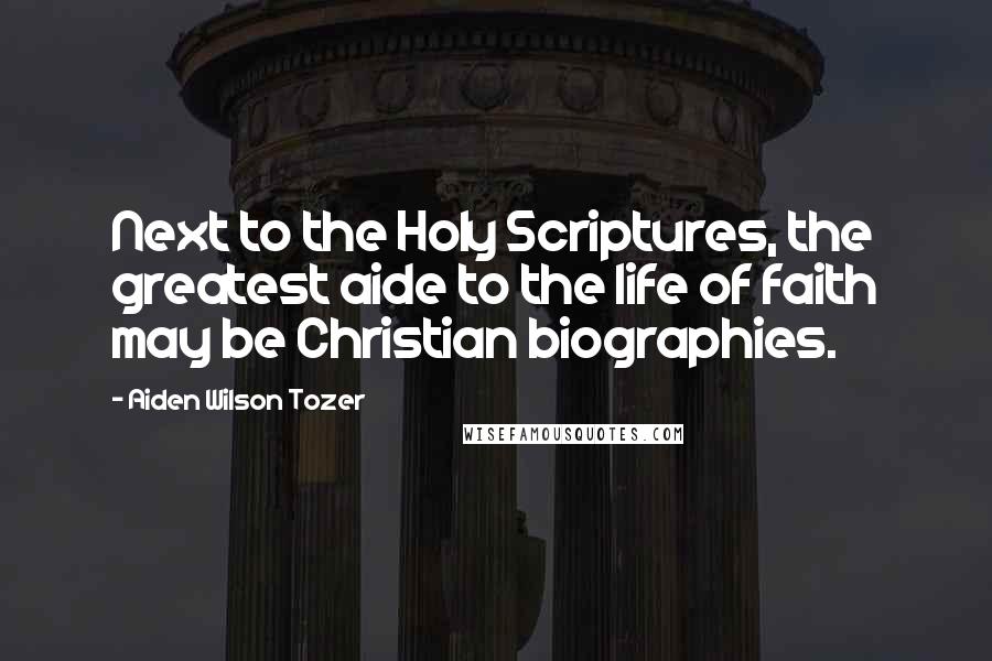 Aiden Wilson Tozer Quotes: Next to the Holy Scriptures, the greatest aide to the life of faith may be Christian biographies.