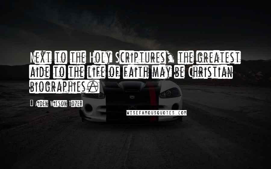 Aiden Wilson Tozer Quotes: Next to the Holy Scriptures, the greatest aide to the life of faith may be Christian biographies.