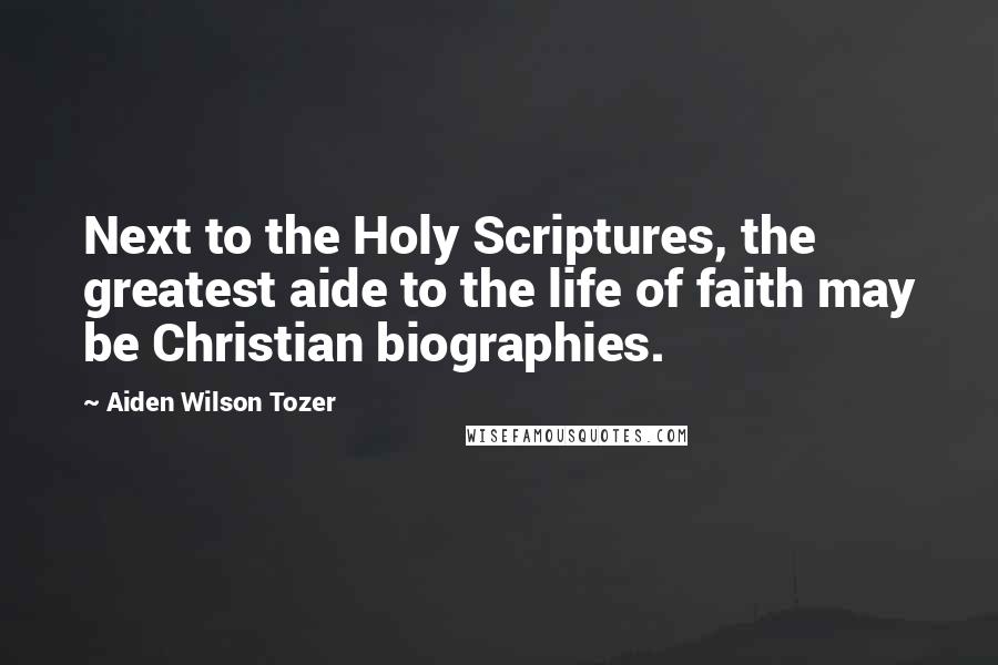 Aiden Wilson Tozer Quotes: Next to the Holy Scriptures, the greatest aide to the life of faith may be Christian biographies.