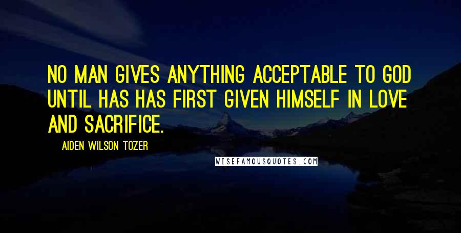 Aiden Wilson Tozer Quotes: No man gives anything acceptable to God until has has first given himself in love and sacrifice.