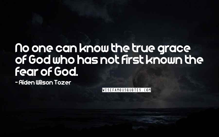 Aiden Wilson Tozer Quotes: No one can know the true grace of God who has not first known the fear of God.