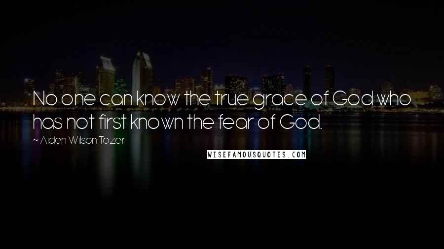 Aiden Wilson Tozer Quotes: No one can know the true grace of God who has not first known the fear of God.