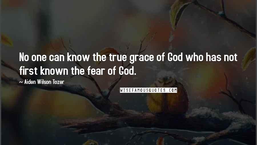 Aiden Wilson Tozer Quotes: No one can know the true grace of God who has not first known the fear of God.