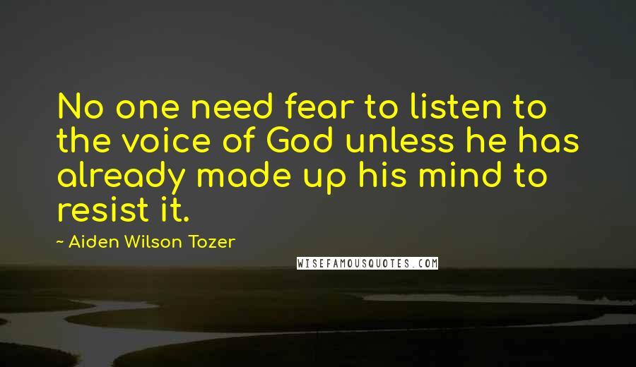 Aiden Wilson Tozer Quotes: No one need fear to listen to the voice of God unless he has already made up his mind to resist it.