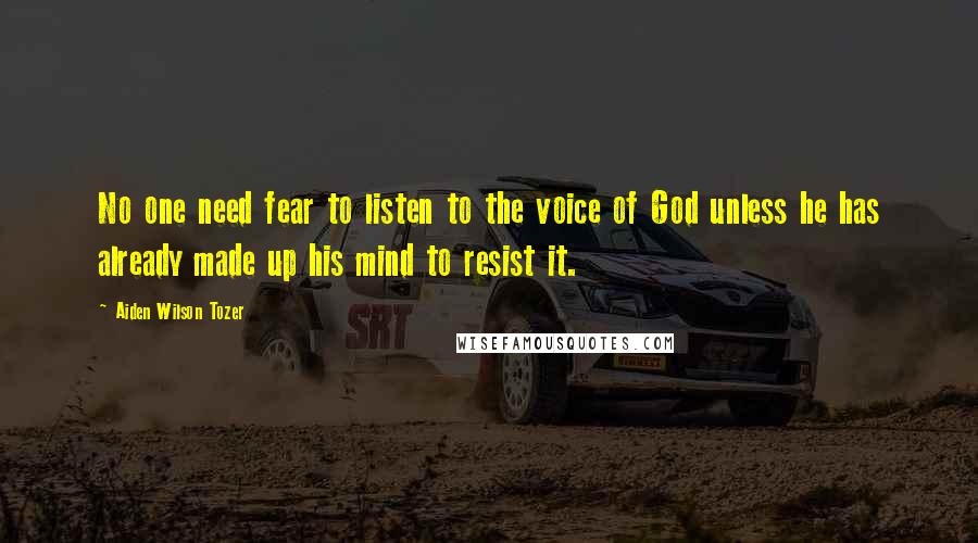 Aiden Wilson Tozer Quotes: No one need fear to listen to the voice of God unless he has already made up his mind to resist it.