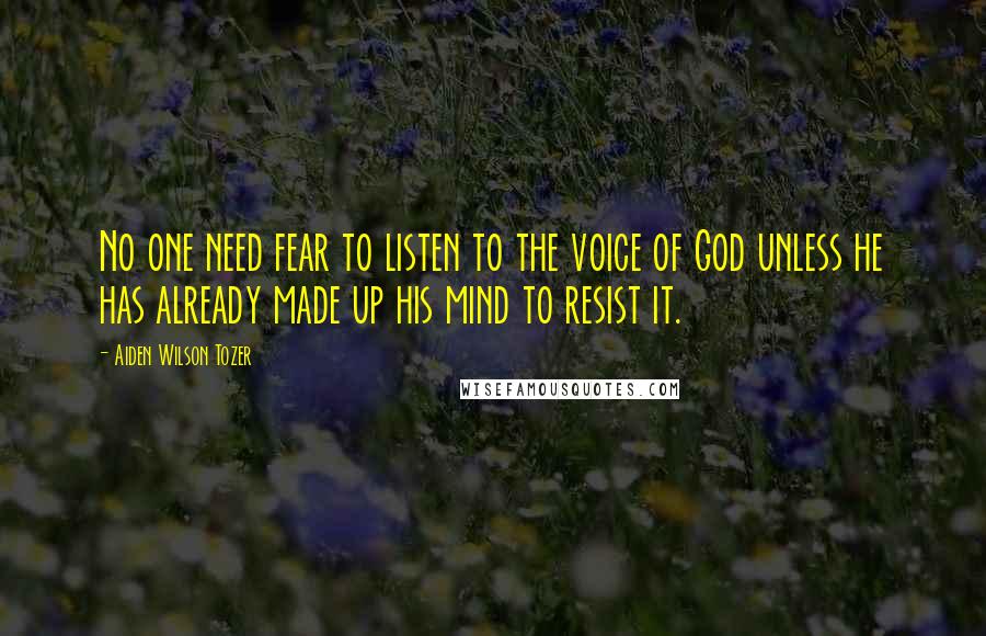 Aiden Wilson Tozer Quotes: No one need fear to listen to the voice of God unless he has already made up his mind to resist it.