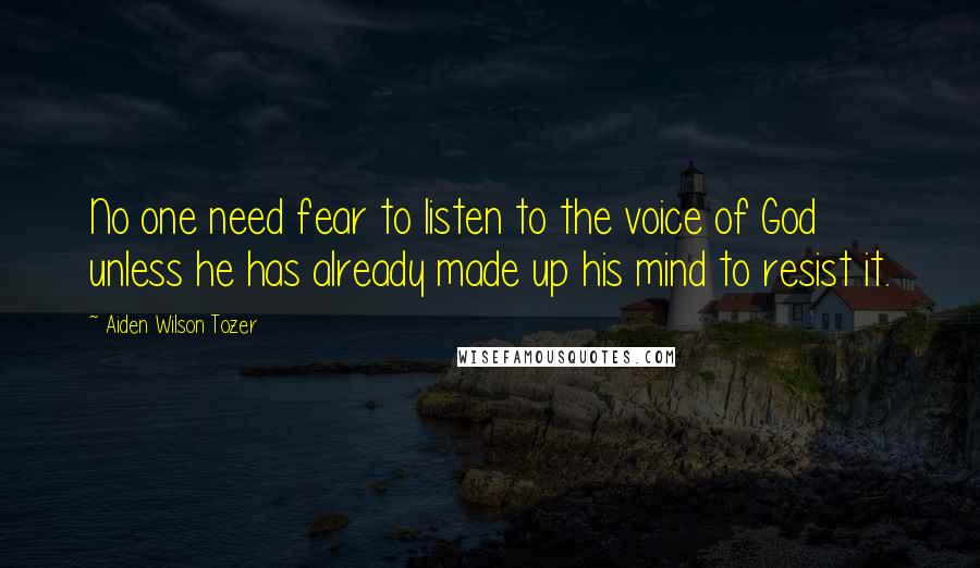 Aiden Wilson Tozer Quotes: No one need fear to listen to the voice of God unless he has already made up his mind to resist it.