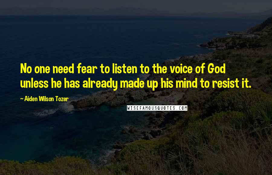 Aiden Wilson Tozer Quotes: No one need fear to listen to the voice of God unless he has already made up his mind to resist it.