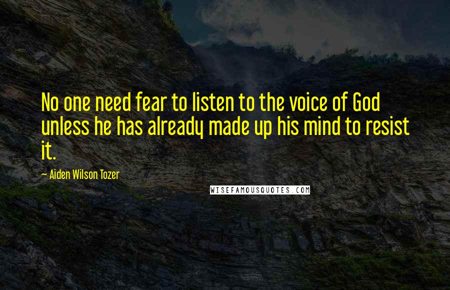 Aiden Wilson Tozer Quotes: No one need fear to listen to the voice of God unless he has already made up his mind to resist it.