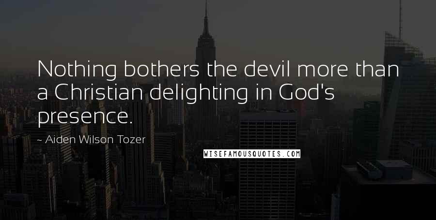 Aiden Wilson Tozer Quotes: Nothing bothers the devil more than a Christian delighting in God's presence.