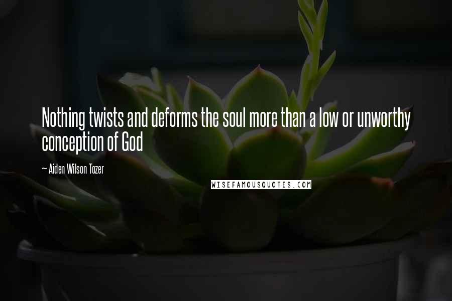 Aiden Wilson Tozer Quotes: Nothing twists and deforms the soul more than a low or unworthy conception of God