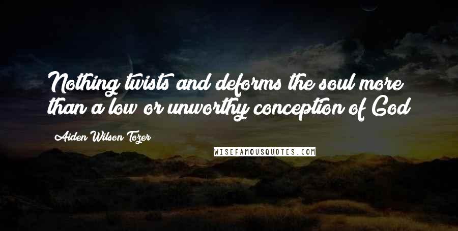 Aiden Wilson Tozer Quotes: Nothing twists and deforms the soul more than a low or unworthy conception of God