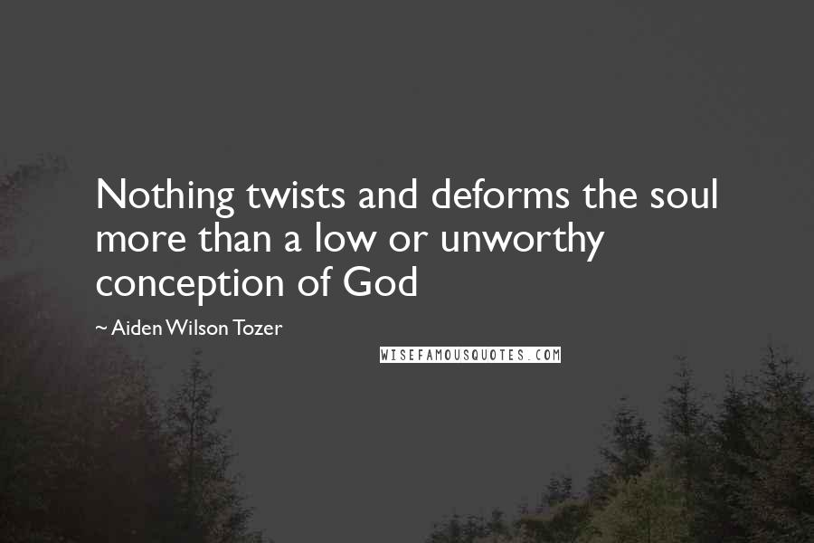 Aiden Wilson Tozer Quotes: Nothing twists and deforms the soul more than a low or unworthy conception of God